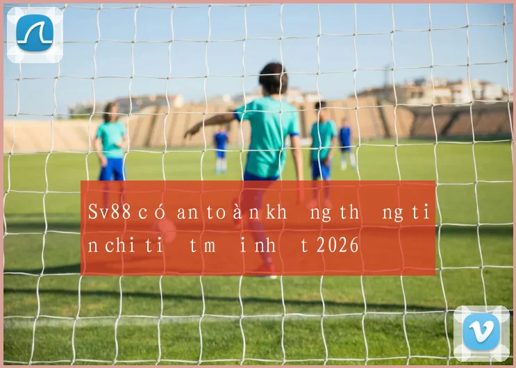 Sv88 có an toàn không thông tin chi tiết mới nhất 2026