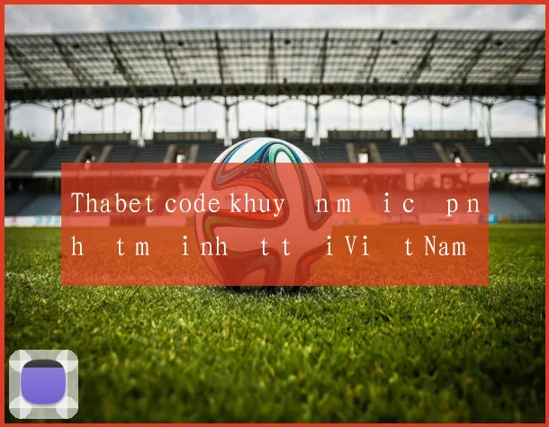 Thabet code khuyến mãi cập nhật mới nhất tại Việt Nam